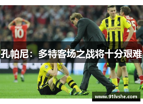 孔帕尼：多特客场之战将十分艰难